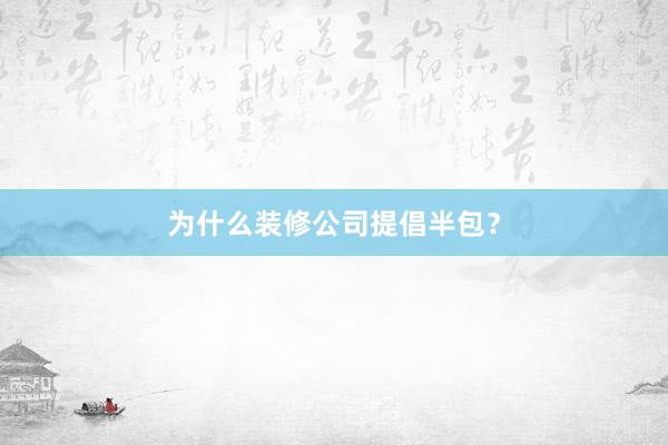 为什么装修公司提倡半包？