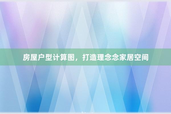 房屋户型计算图，打造理念念家居空间