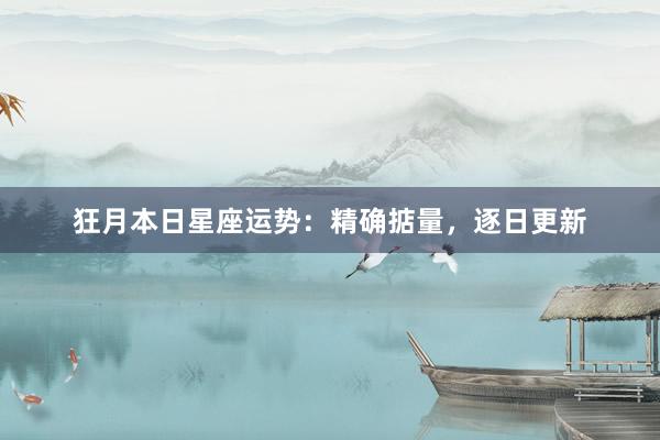 狂月本日星座运势：精确掂量，逐日更新