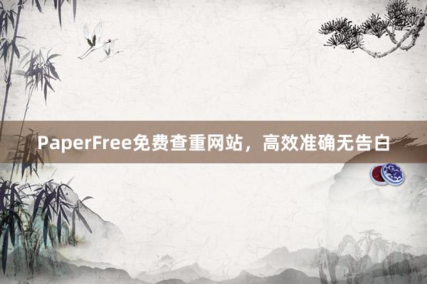 PaperFree免费查重网站，高效准确无告白